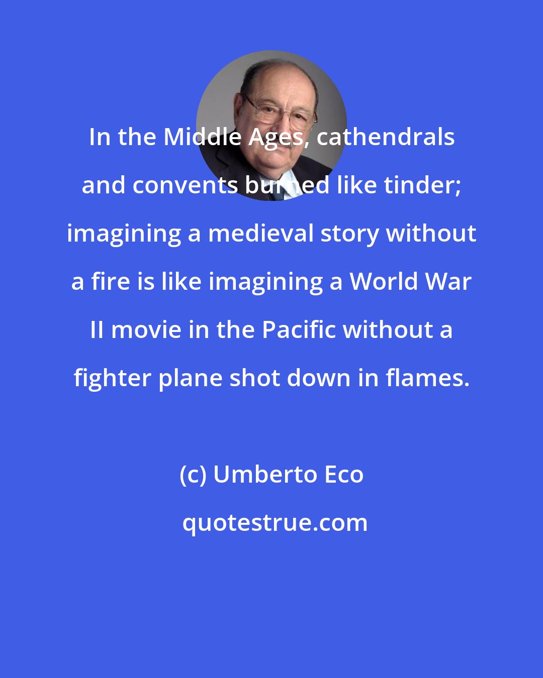 Umberto Eco: In the Middle Ages, cathendrals and convents burned like tinder; imagining a medieval story without a fire is like imagining a World War II movie in the Pacific without a fighter plane shot down in flames.