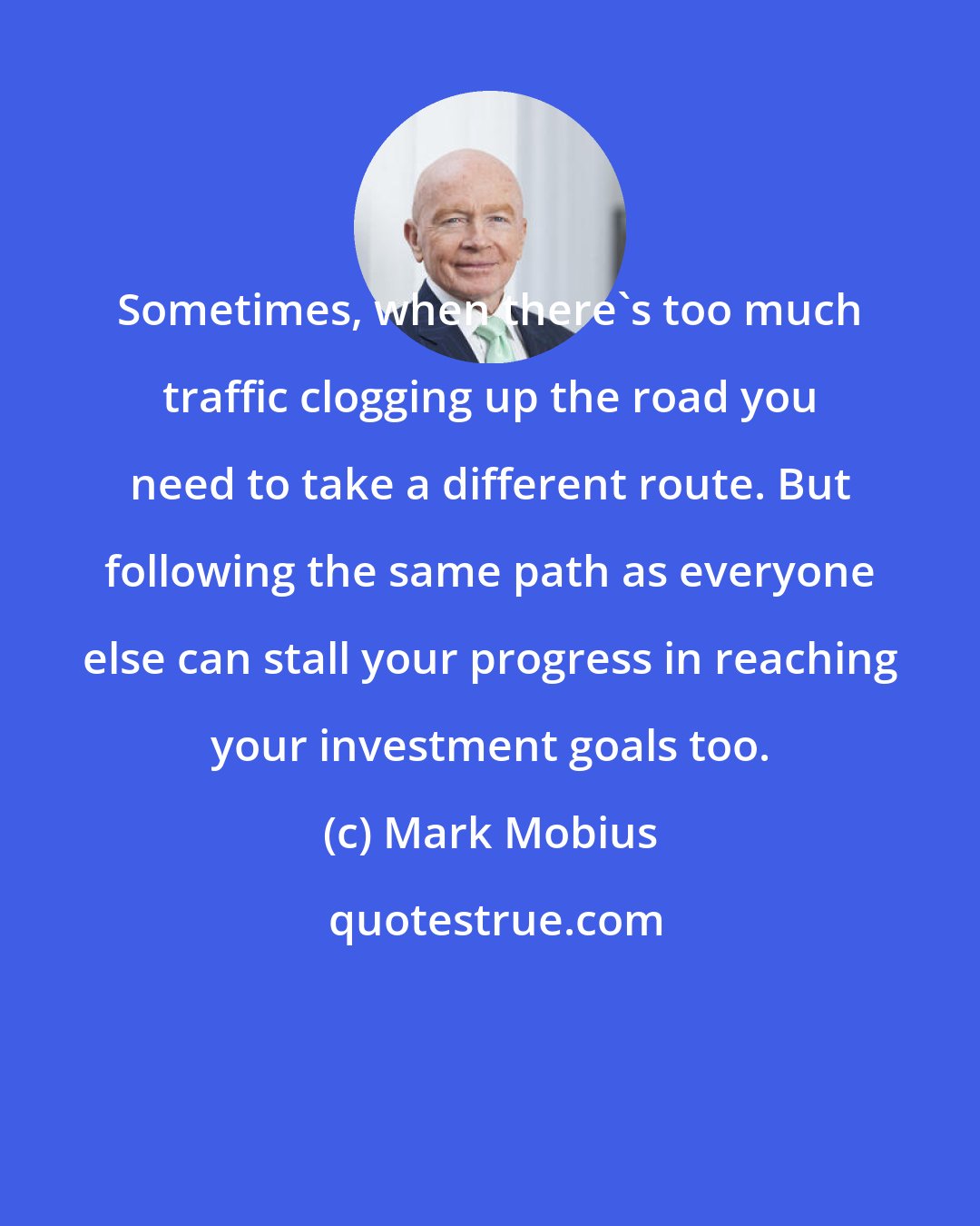 Mark Mobius: Sometimes, when there's too much traffic clogging up the road you need to take a different route. But following the same path as everyone else can stall your progress in reaching your investment goals too.