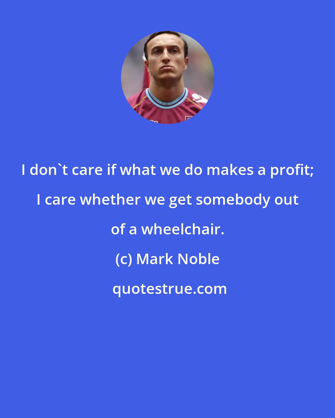 Mark Noble: I don't care if what we do makes a profit; I care whether we get somebody out of a wheelchair.