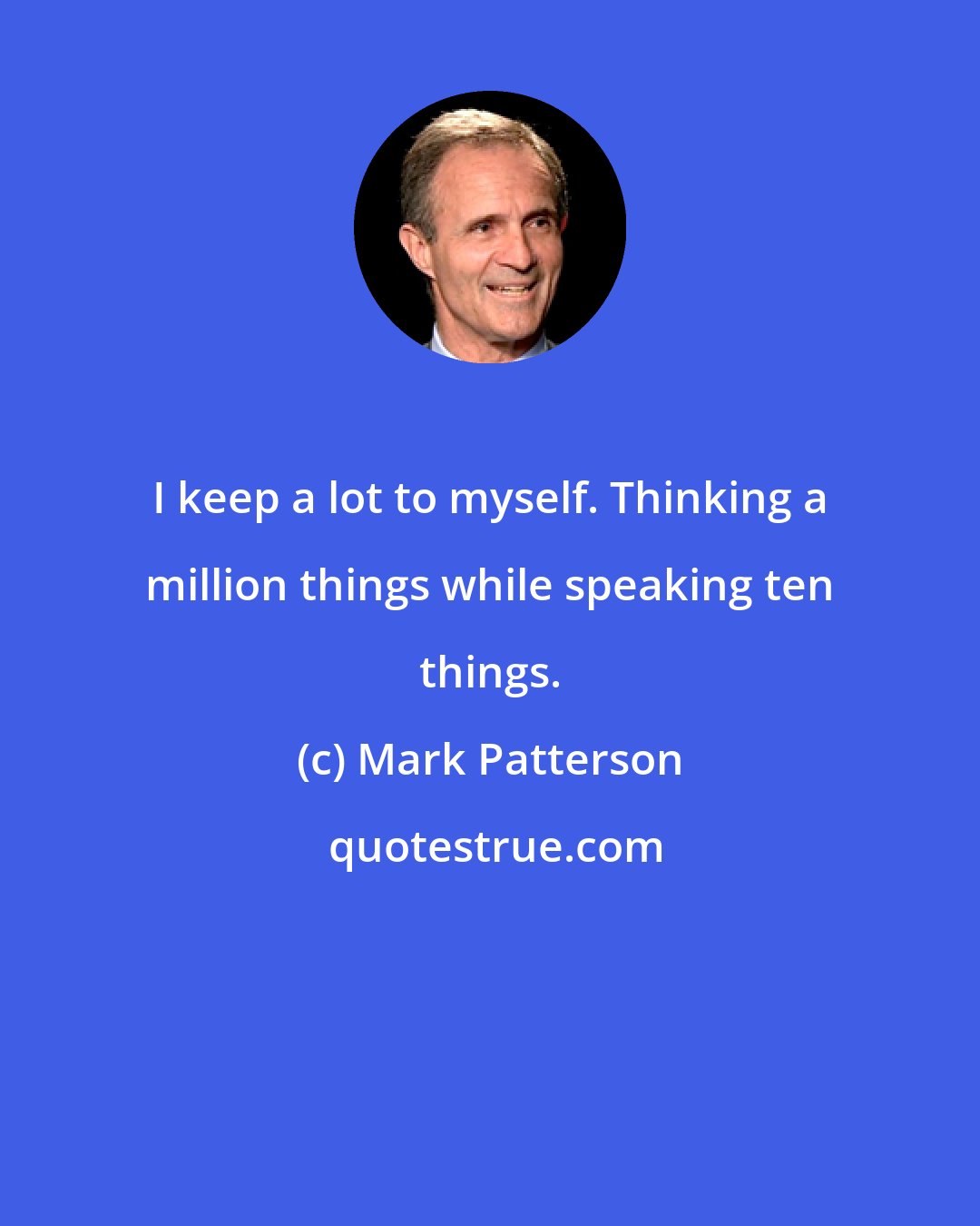 Mark Patterson: I keep a lot to myself. Thinking a million things while speaking ten things.