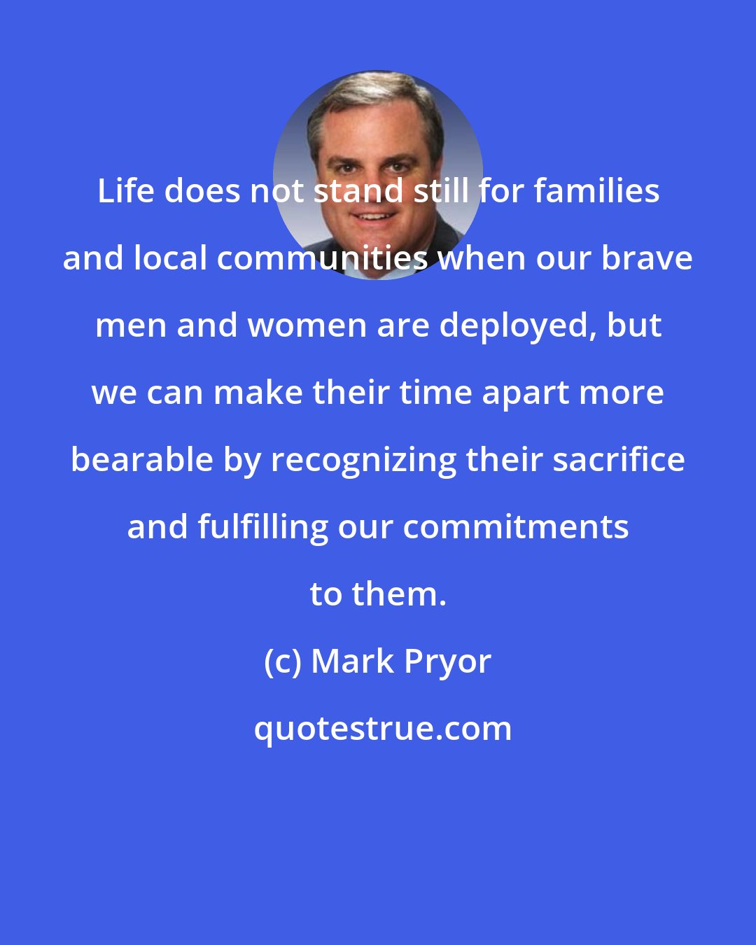 Mark Pryor: Life does not stand still for families and local communities when our brave men and women are deployed, but we can make their time apart more bearable by recognizing their sacrifice and fulfilling our commitments to them.
