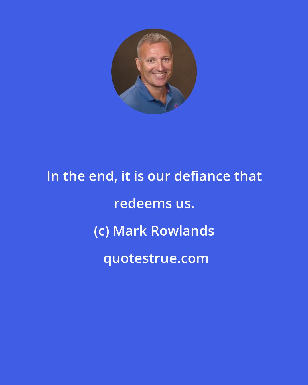Mark Rowlands: In the end, it is our defiance that redeems us.