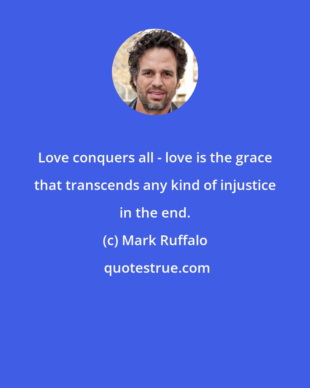 Mark Ruffalo: Love conquers all - love is the grace that transcends any kind of injustice in the end.