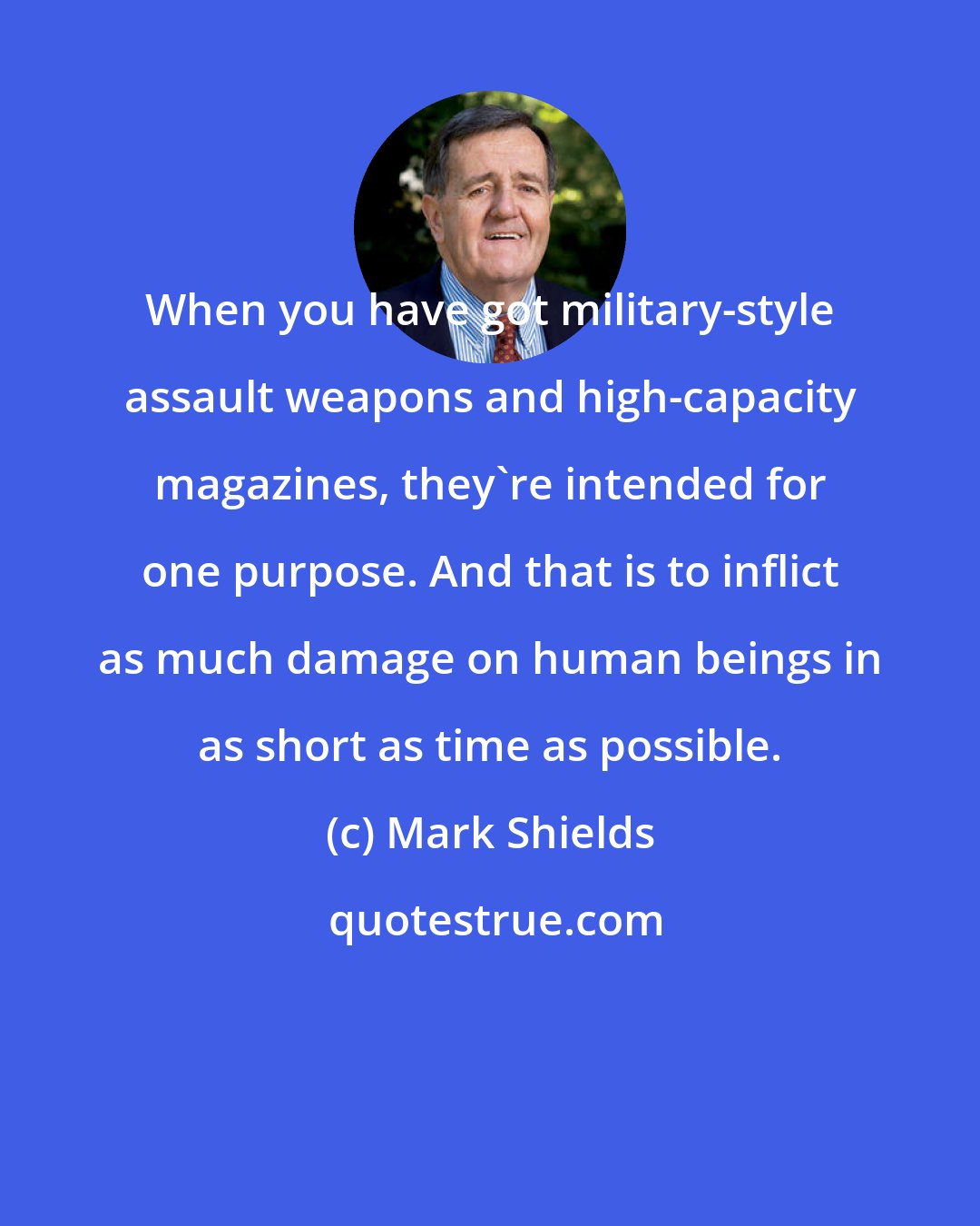 Mark Shields: When you have got military-style assault weapons and high-capacity magazines, they're intended for one purpose. And that is to inflict as much damage on human beings in as short as time as possible.