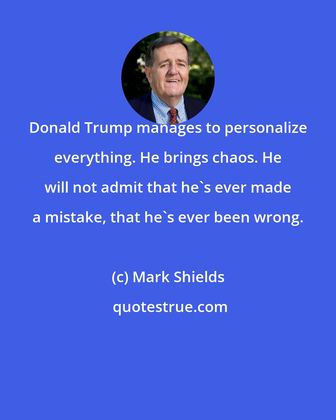 Mark Shields: Donald Trump manages to personalize everything. He brings chaos. He will not admit that he's ever made a mistake, that he's ever been wrong.