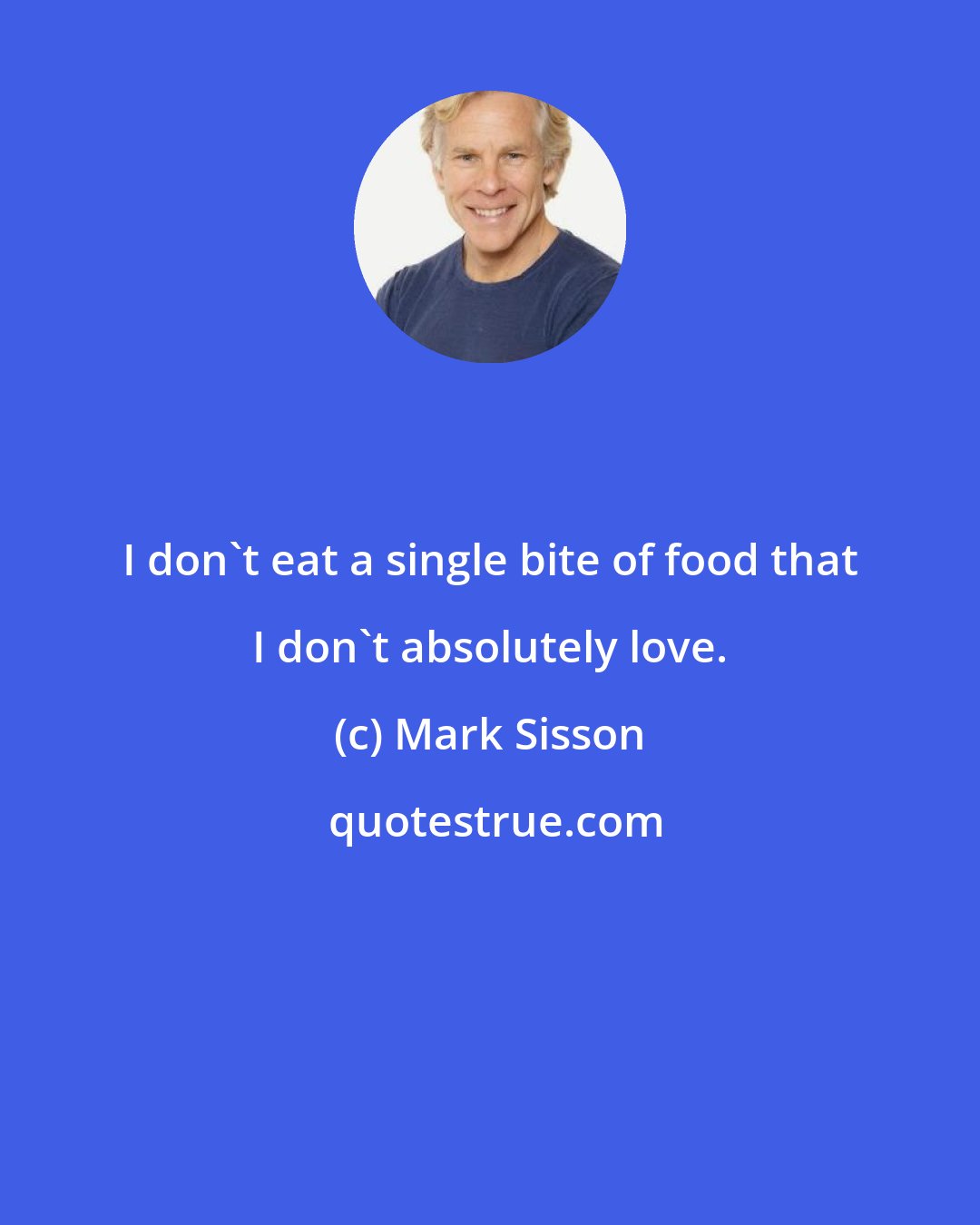 Mark Sisson: I don't eat a single bite of food that I don't absolutely love.