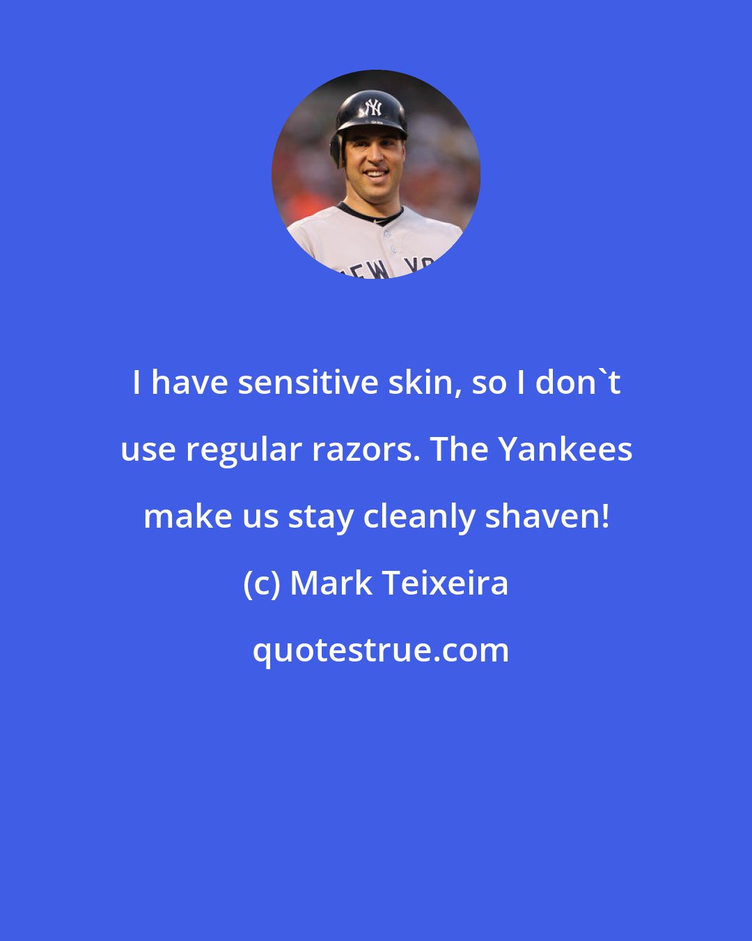 Mark Teixeira: I have sensitive skin, so I don't use regular razors. The Yankees make us stay cleanly shaven!