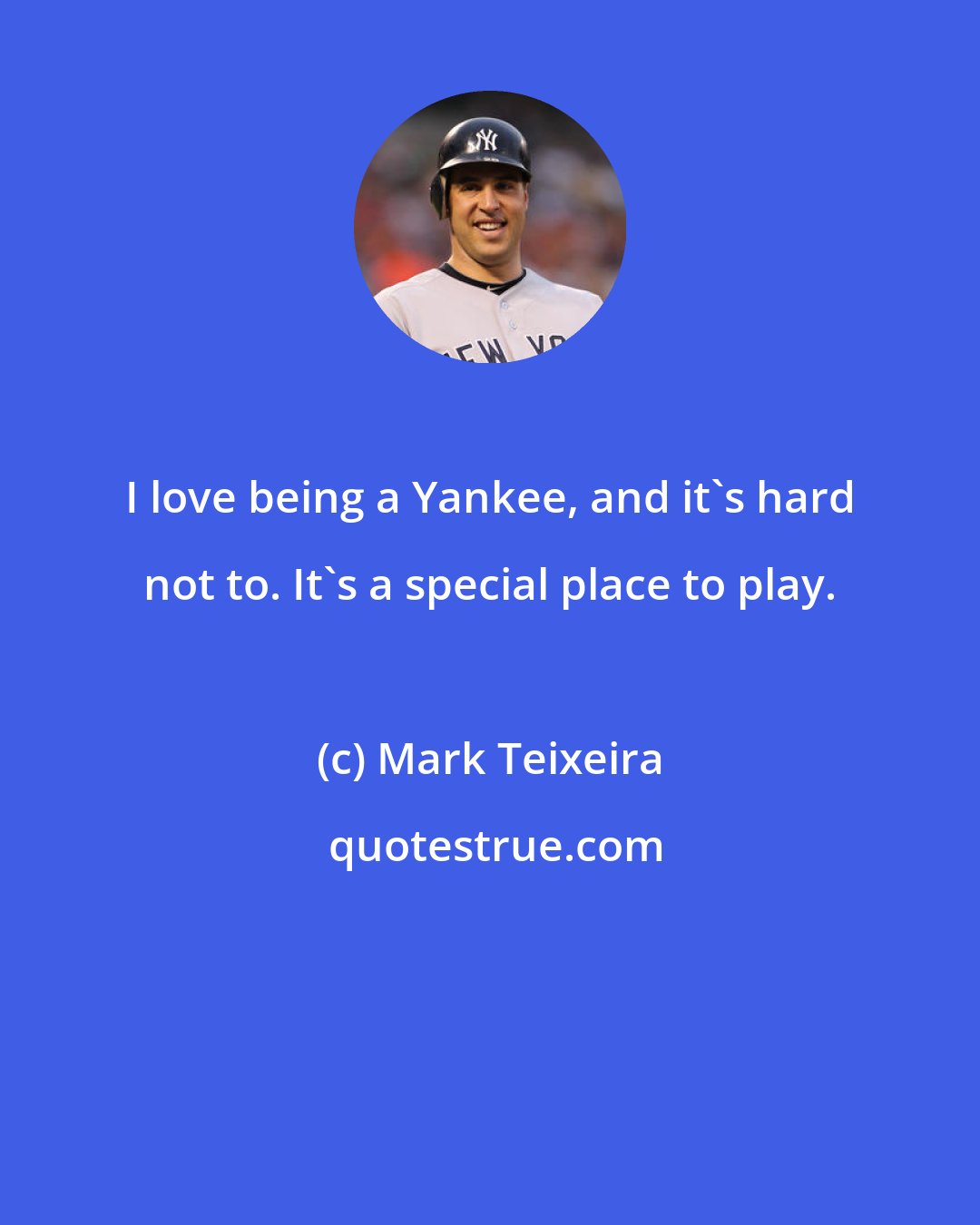Mark Teixeira: I love being a Yankee, and it's hard not to. It's a special place to play.