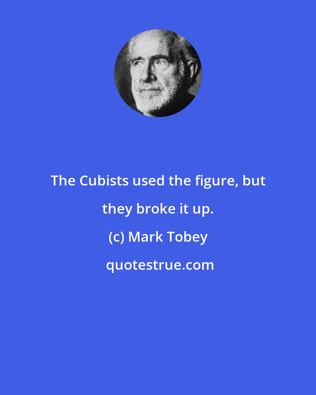 Mark Tobey: The Cubists used the figure, but they broke it up.