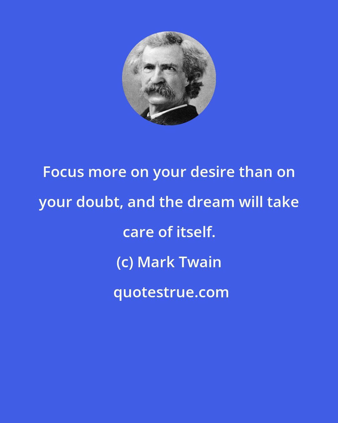 Mark Twain: Focus more on your desire than on your doubt, and the dream will take care of itself.
