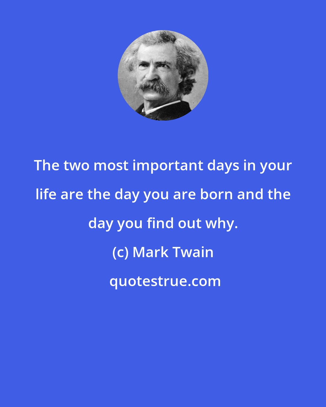 Mark Twain: The two most important days in your life are the day you are born and the day you find out why.