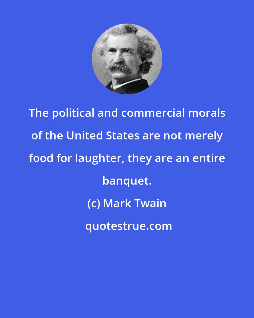 Mark Twain: The political and commercial morals of the United States are not merely food for laughter, they are an entire banquet.