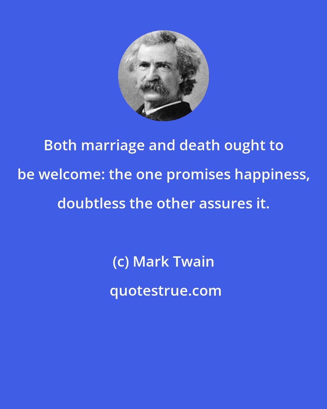 Mark Twain: Both marriage and death ought to be welcome: the one promises happiness, doubtless the other assures it.