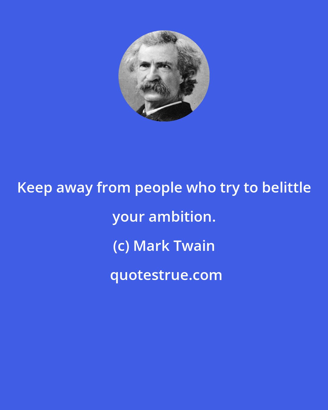Mark Twain: Keep away from people who try to belittle your ambition.
