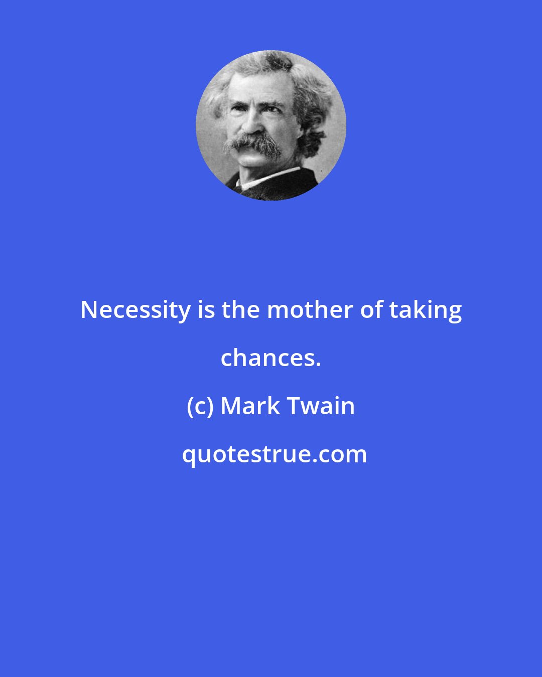 Mark Twain: Necessity is the mother of taking chances.