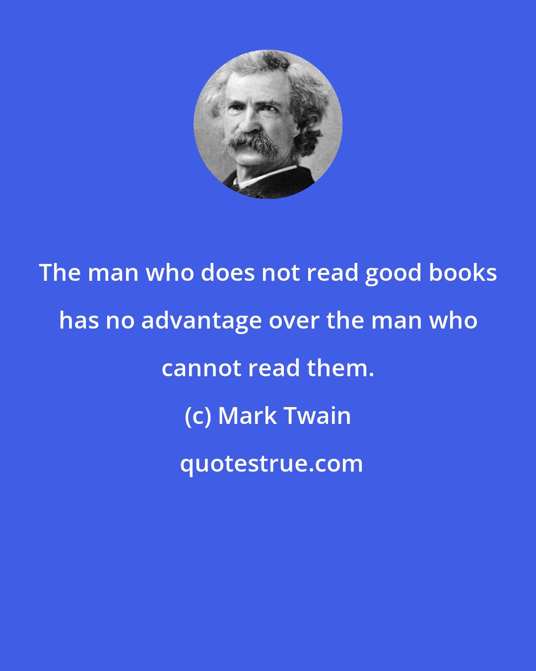 Mark Twain: The man who does not read good books has no advantage over the man who cannot read them.