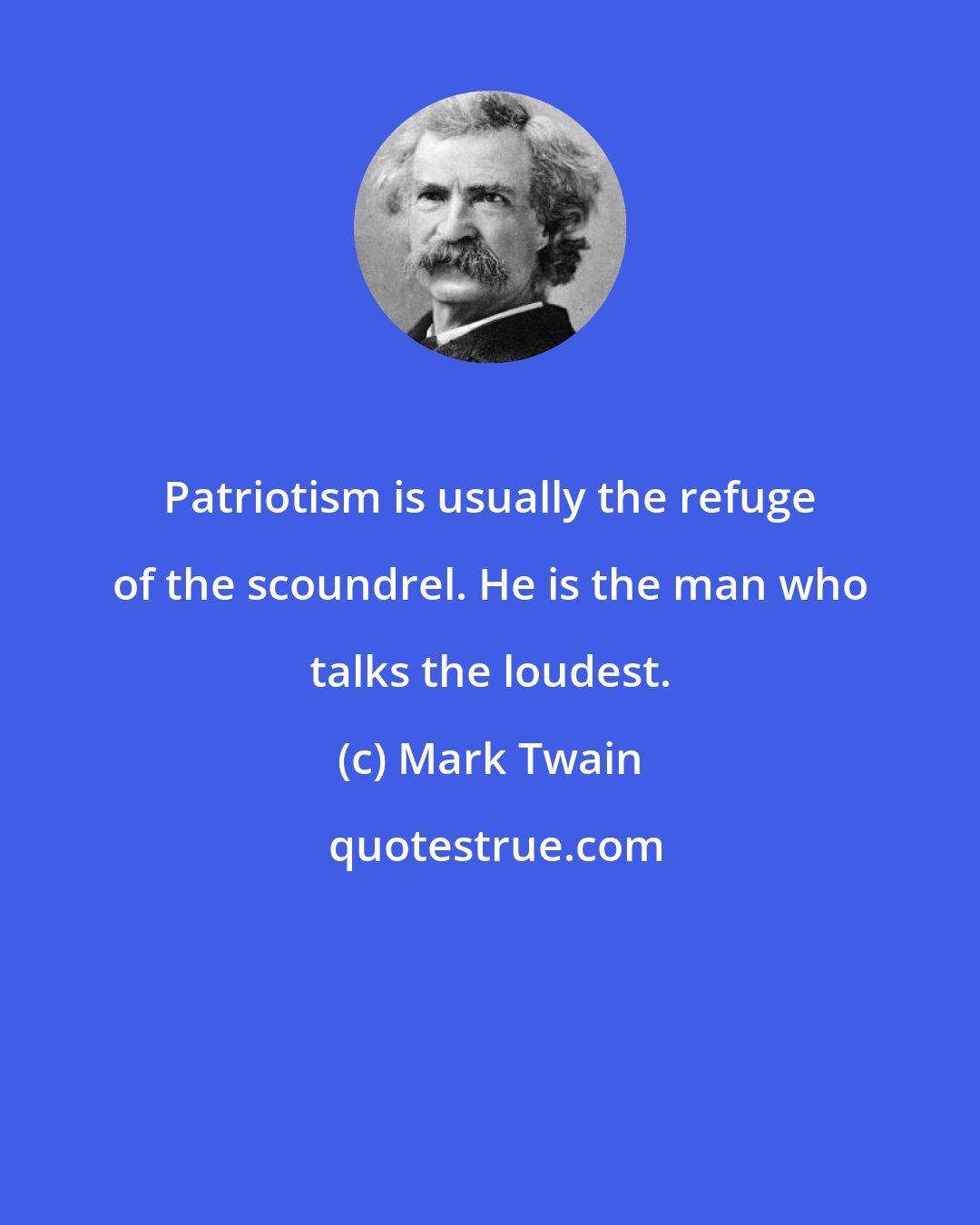 Mark Twain: Patriotism is usually the refuge of the scoundrel. He is the man who talks the loudest.