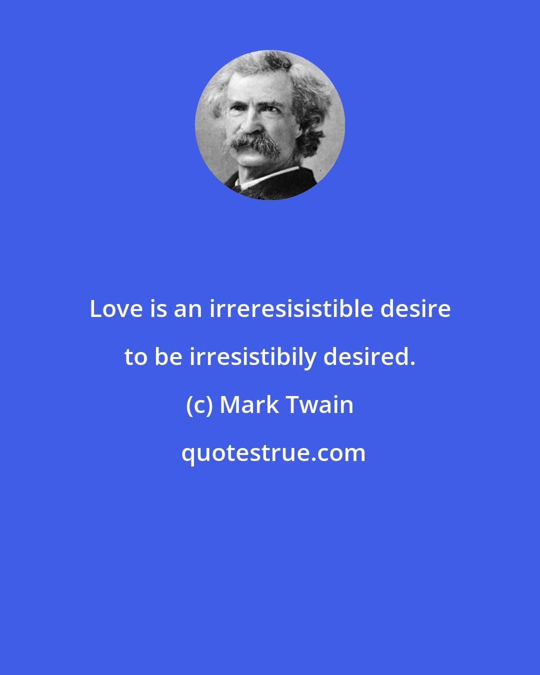Mark Twain: Love is an irreresisistible desire to be irresistibily desired.