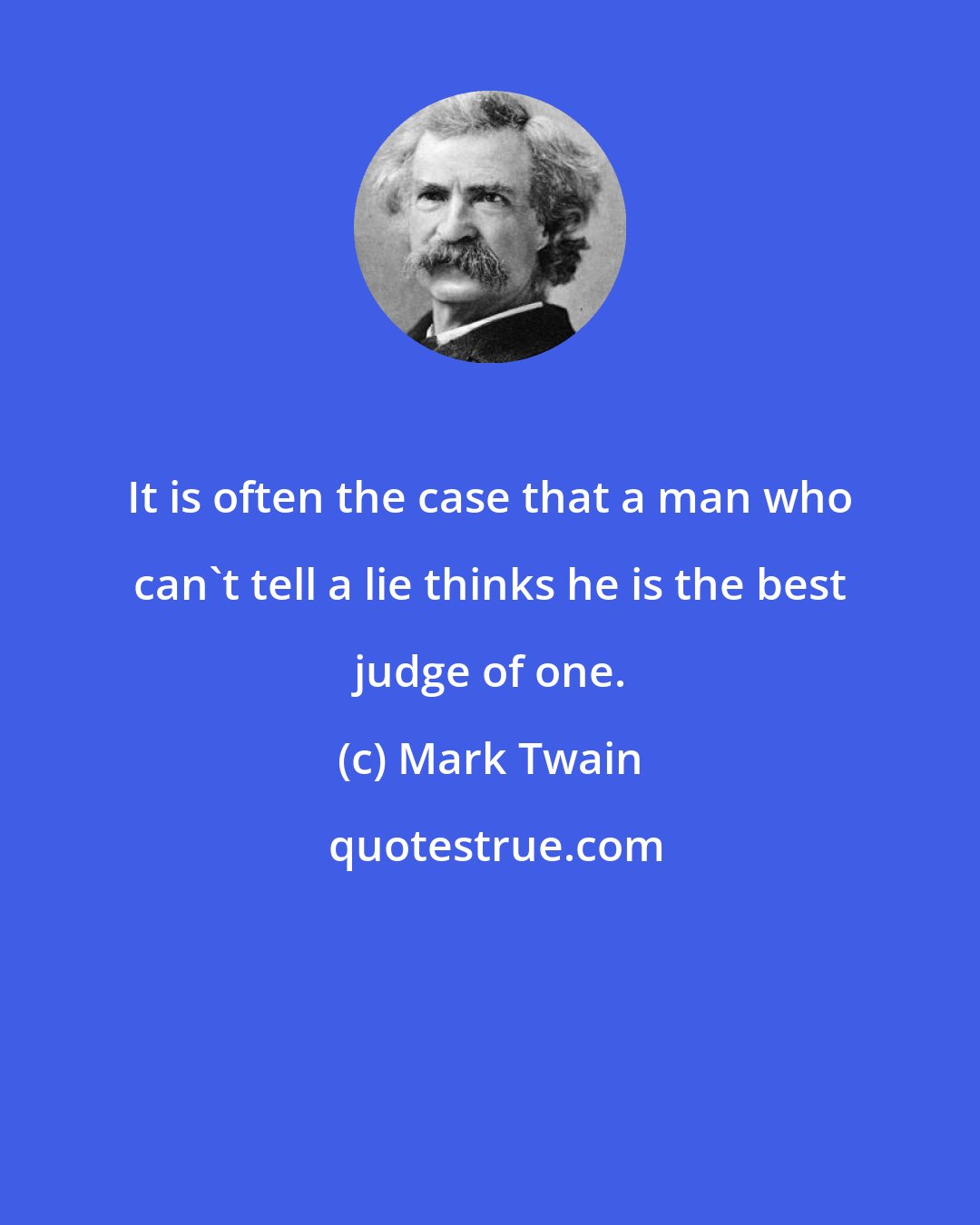 Mark Twain: It is often the case that a man who can't tell a lie thinks he is the best judge of one.