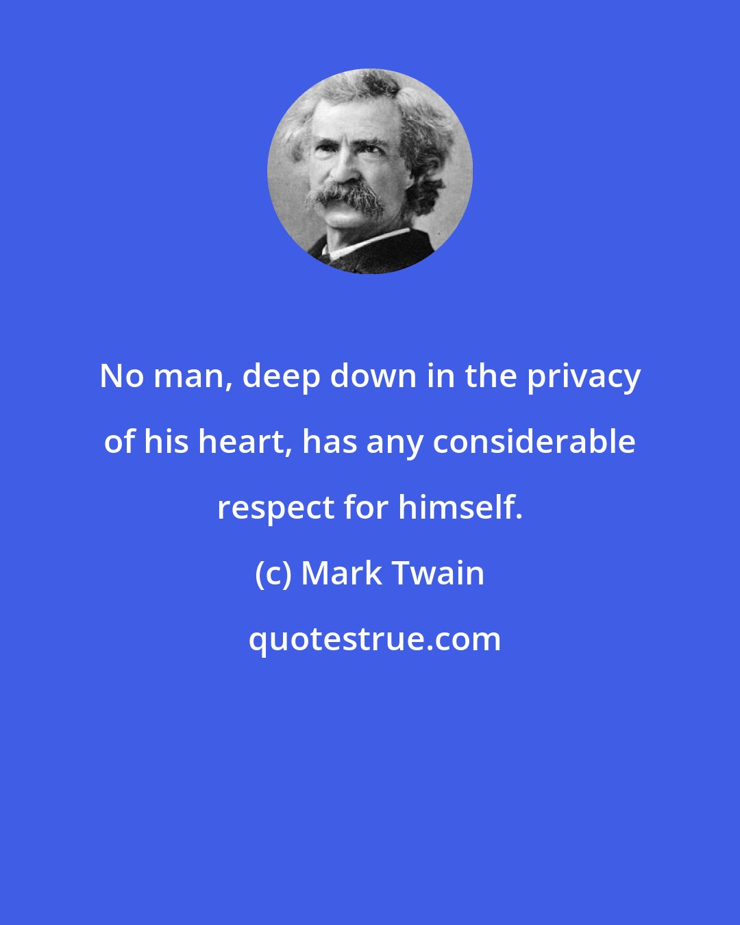 Mark Twain: No man, deep down in the privacy of his heart, has any considerable respect for himself.