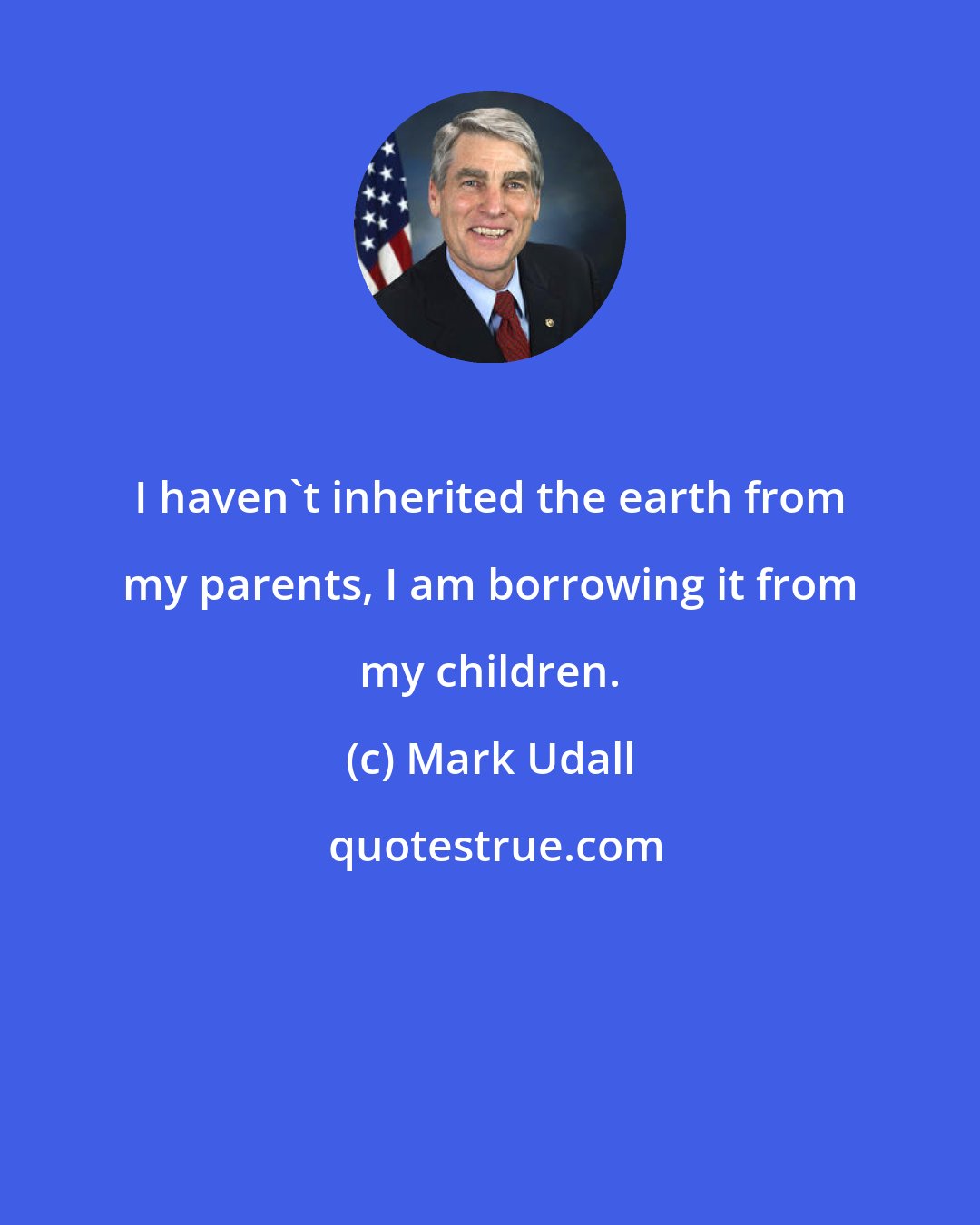 Mark Udall: I haven't inherited the earth from my parents, I am borrowing it from my children.