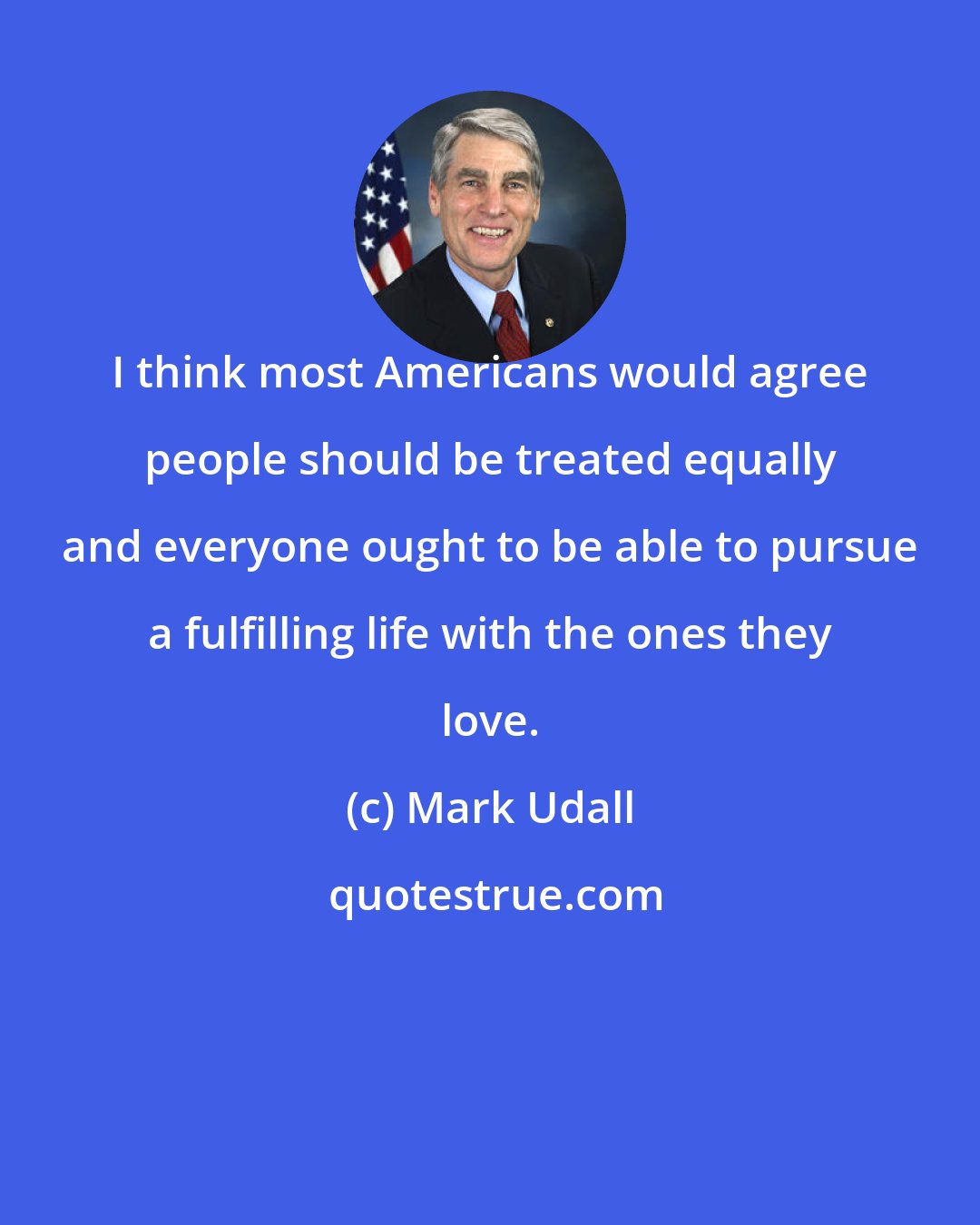 Mark Udall: I think most Americans would agree people should be treated equally and everyone ought to be able to pursue a fulfilling life with the ones they love.
