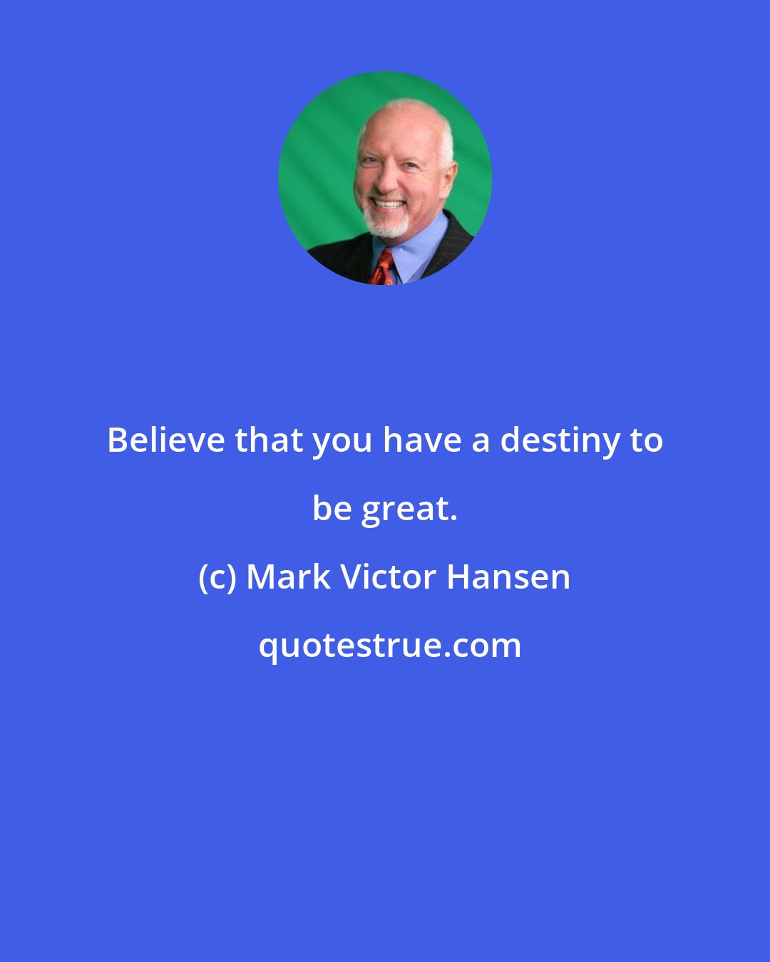 Mark Victor Hansen: Believe that you have a destiny to be great.