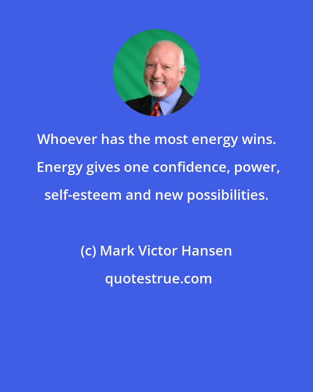 Mark Victor Hansen: Whoever has the most energy wins.  Energy gives one confidence, power, self-esteem and new possibilities.