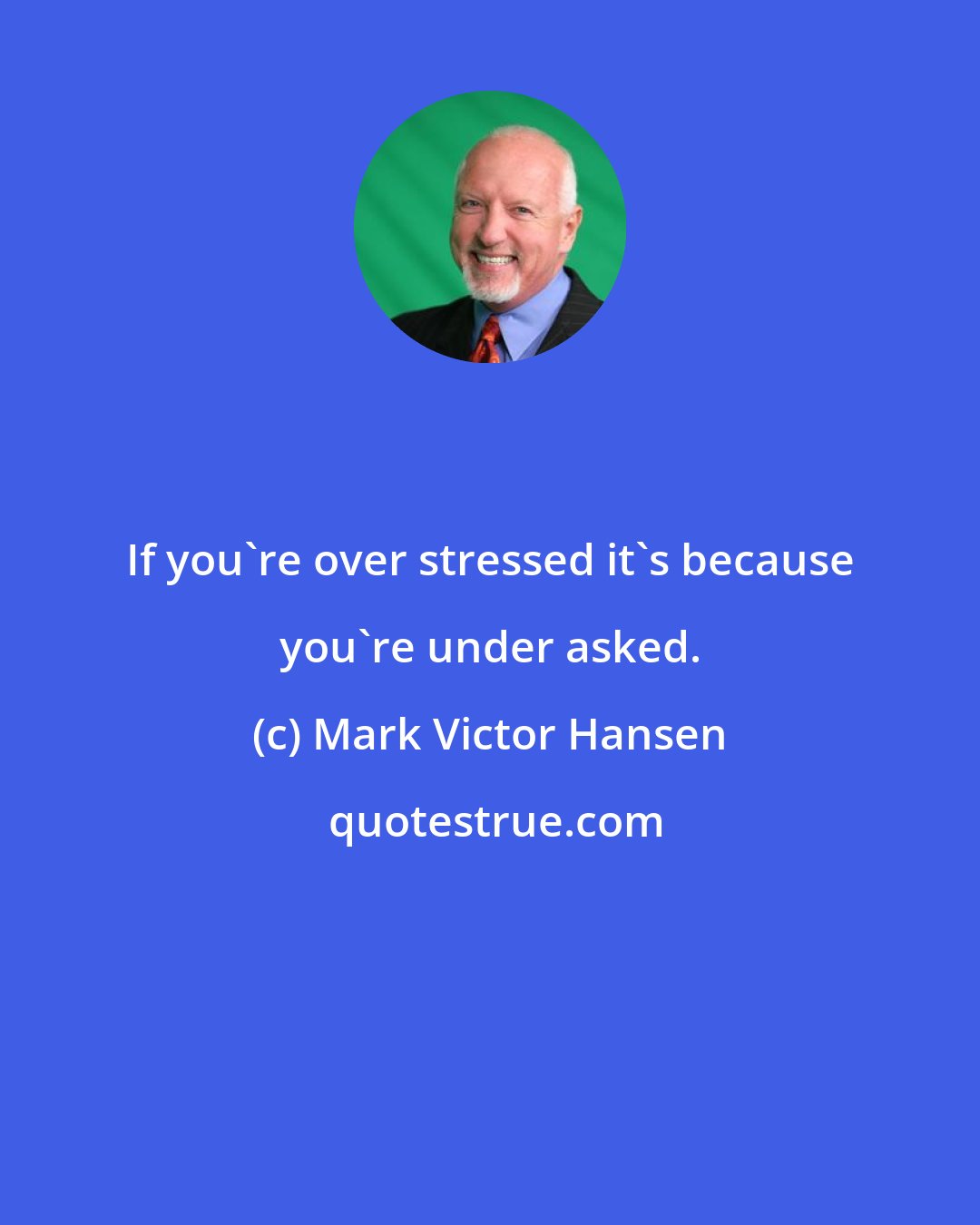 Mark Victor Hansen: If you're over stressed it's because you're under asked.