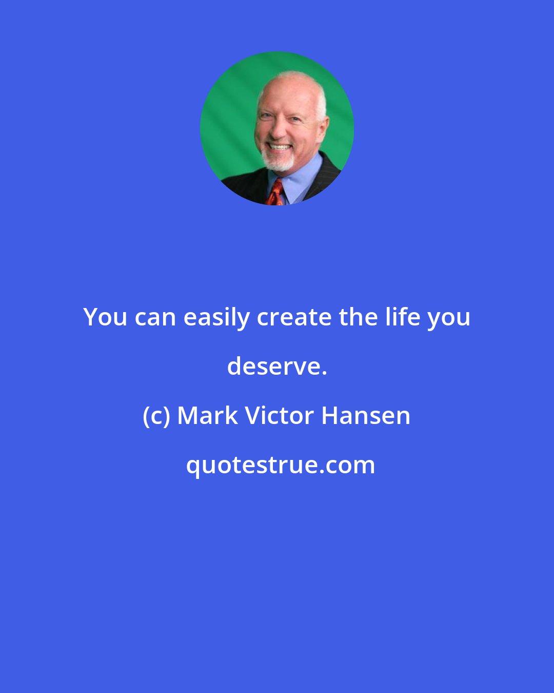 Mark Victor Hansen: You can easily create the life you deserve.