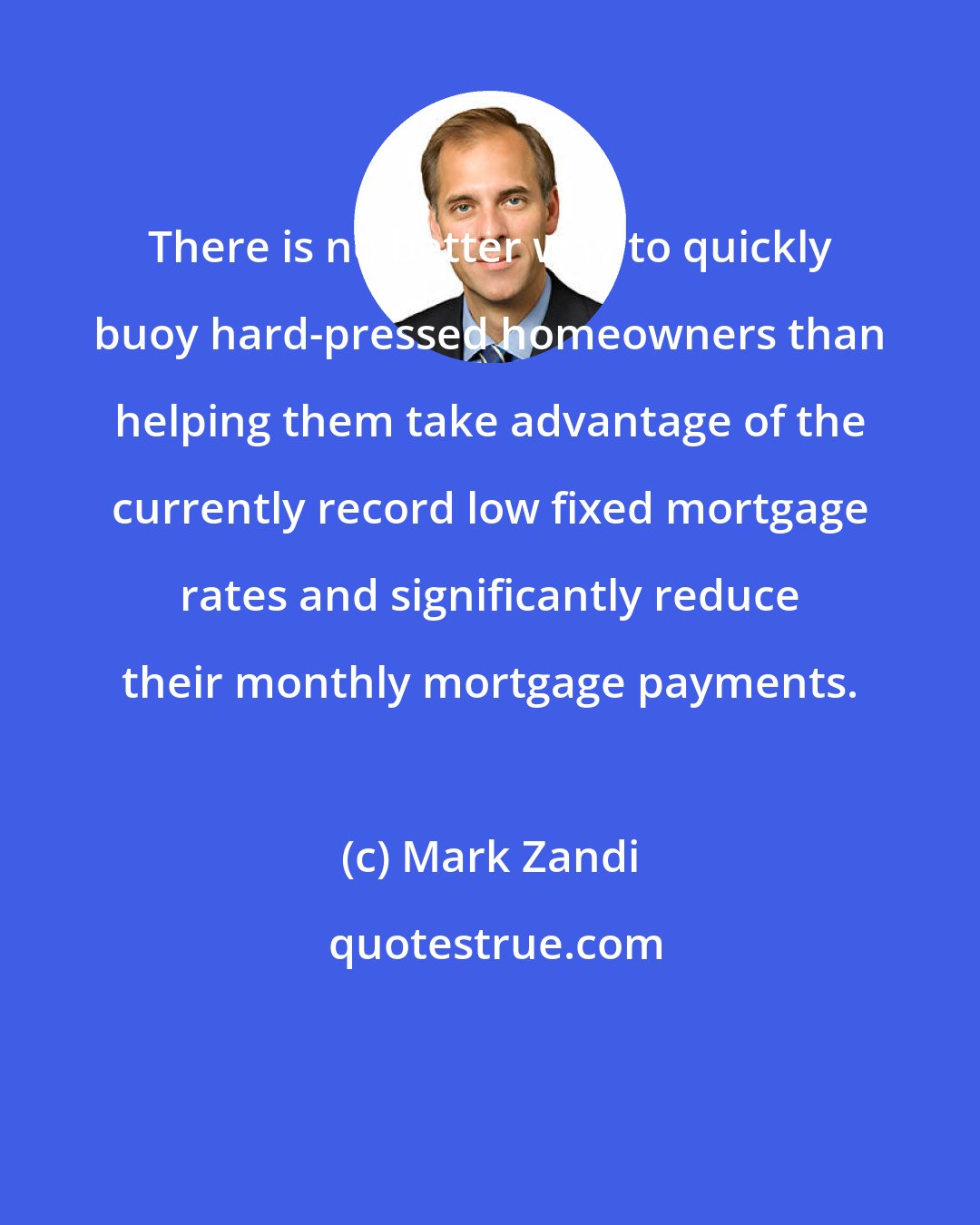 Mark Zandi: There is no better way to quickly buoy hard-pressed homeowners than helping them take advantage of the currently record low fixed mortgage rates and significantly reduce their monthly mortgage payments.