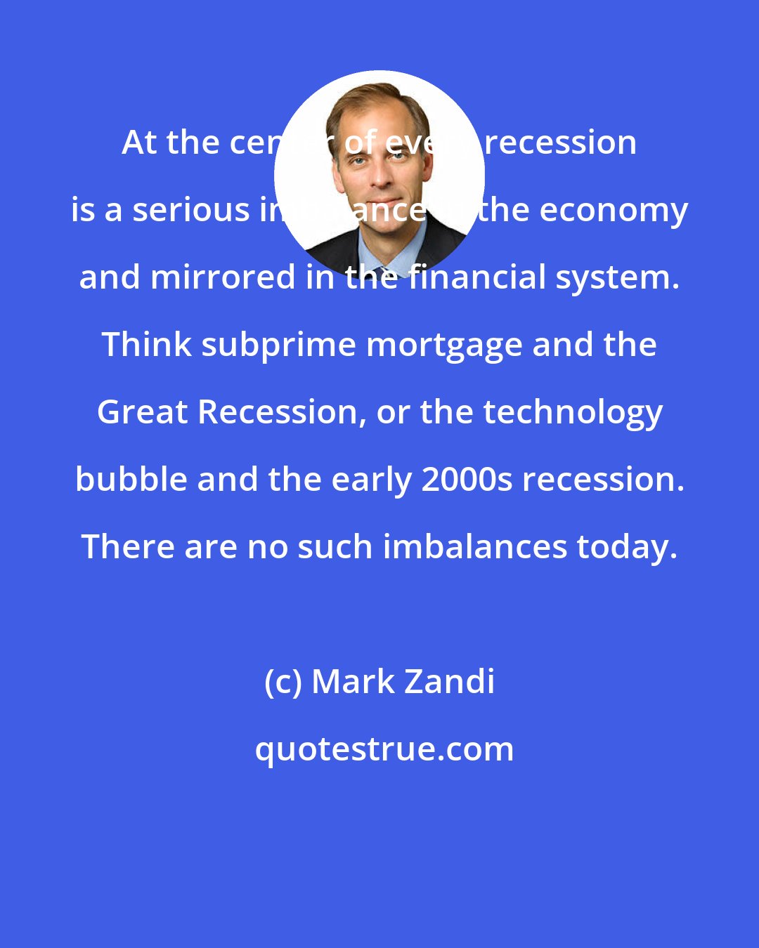 Mark Zandi: At the center of every recession is a serious imbalance in the economy and mirrored in the financial system. Think subprime mortgage and the Great Recession, or the technology bubble and the early 2000s recession. There are no such imbalances today.