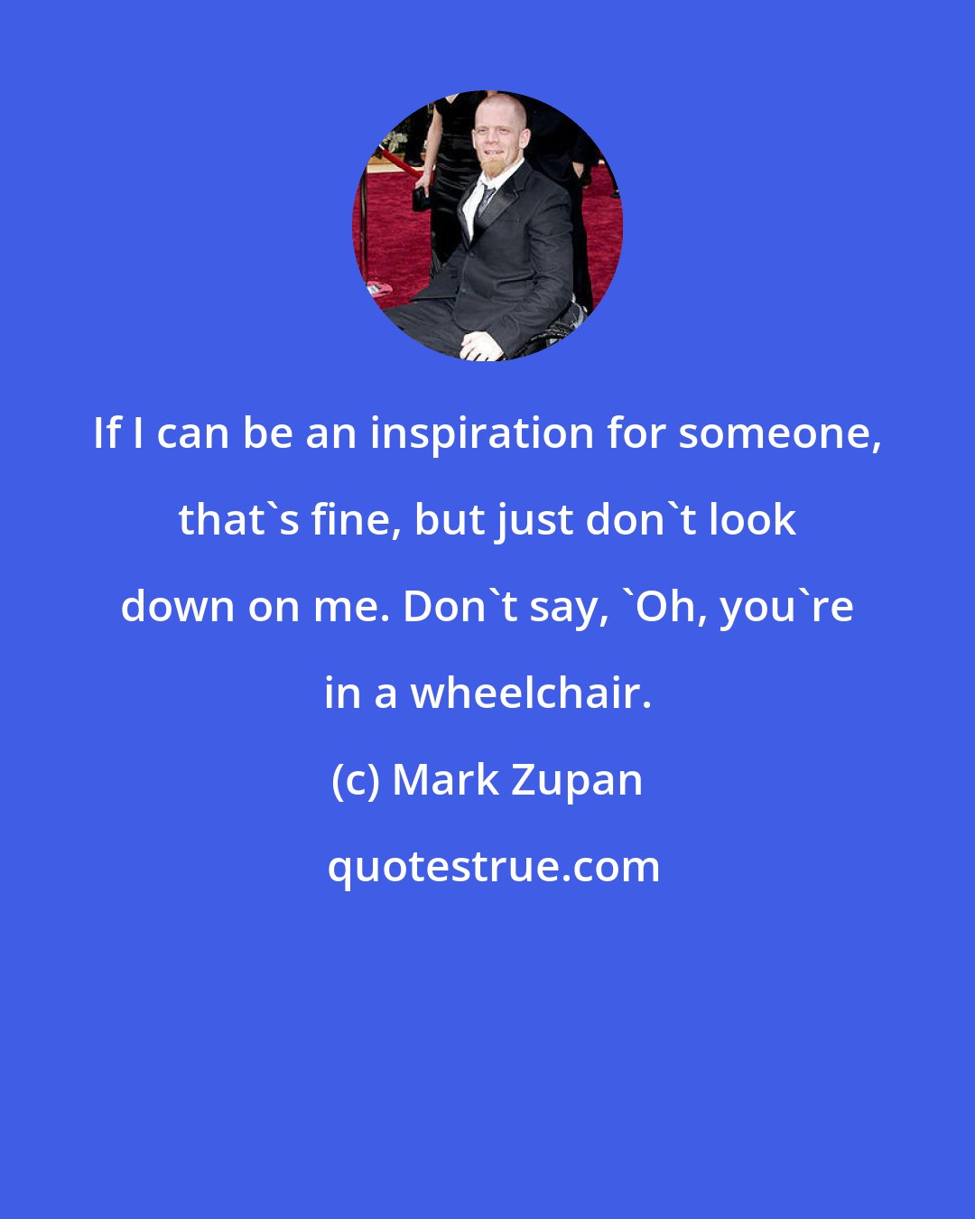 Mark Zupan: If I can be an inspiration for someone, that's fine, but just don't look down on me. Don't say, 'Oh, you're in a wheelchair.