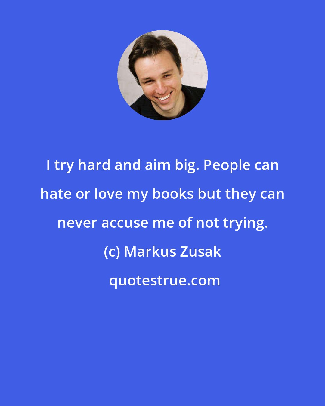 Markus Zusak: I try hard and aim big. People can hate or love my books but they can never accuse me of not trying.
