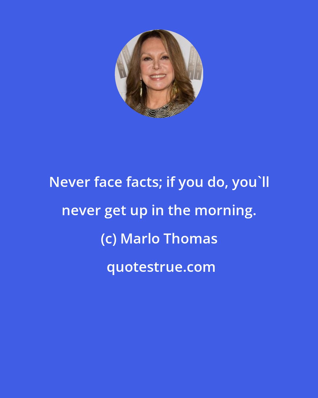 Marlo Thomas: Never face facts; if you do, you'll never get up in the morning.