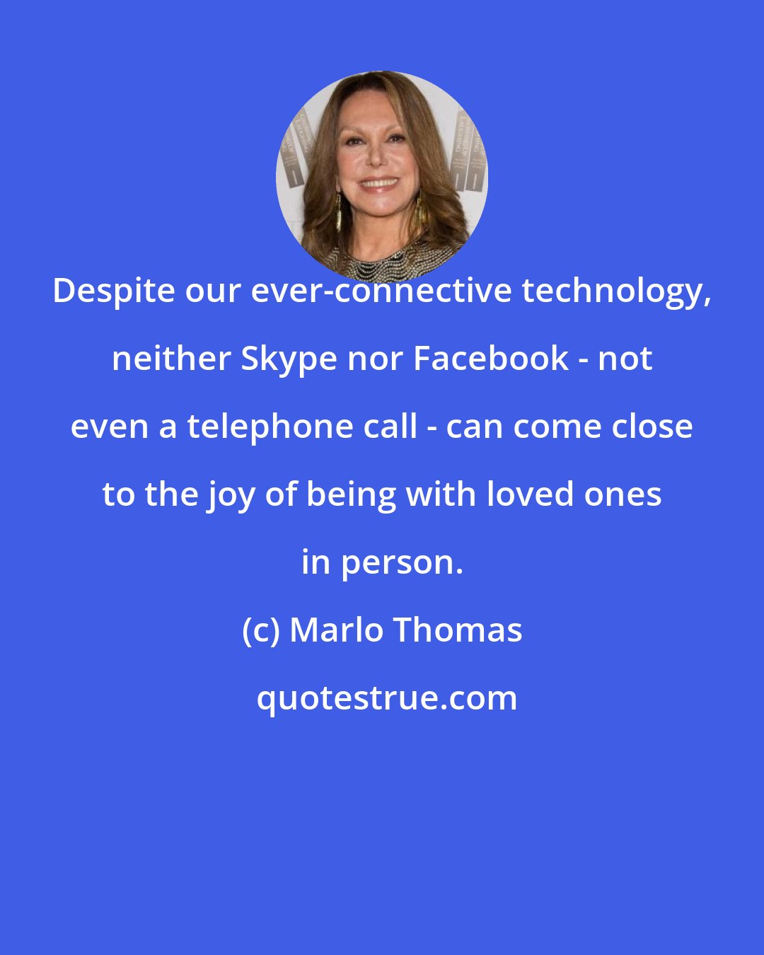 Marlo Thomas: Despite our ever-connective technology, neither Skype nor Facebook - not even a telephone call - can come close to the joy of being with loved ones in person.