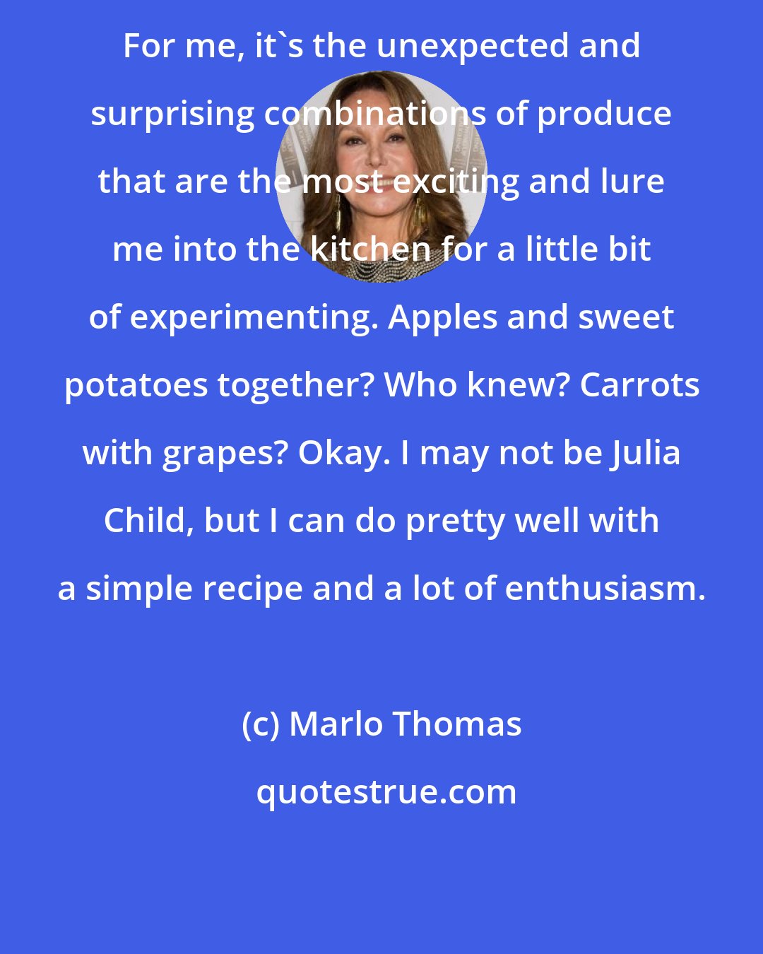 Marlo Thomas: For me, it's the unexpected and surprising combinations of produce that are the most exciting and lure me into the kitchen for a little bit of experimenting. Apples and sweet potatoes together? Who knew? Carrots with grapes? Okay. I may not be Julia Child, but I can do pretty well with a simple recipe and a lot of enthusiasm.