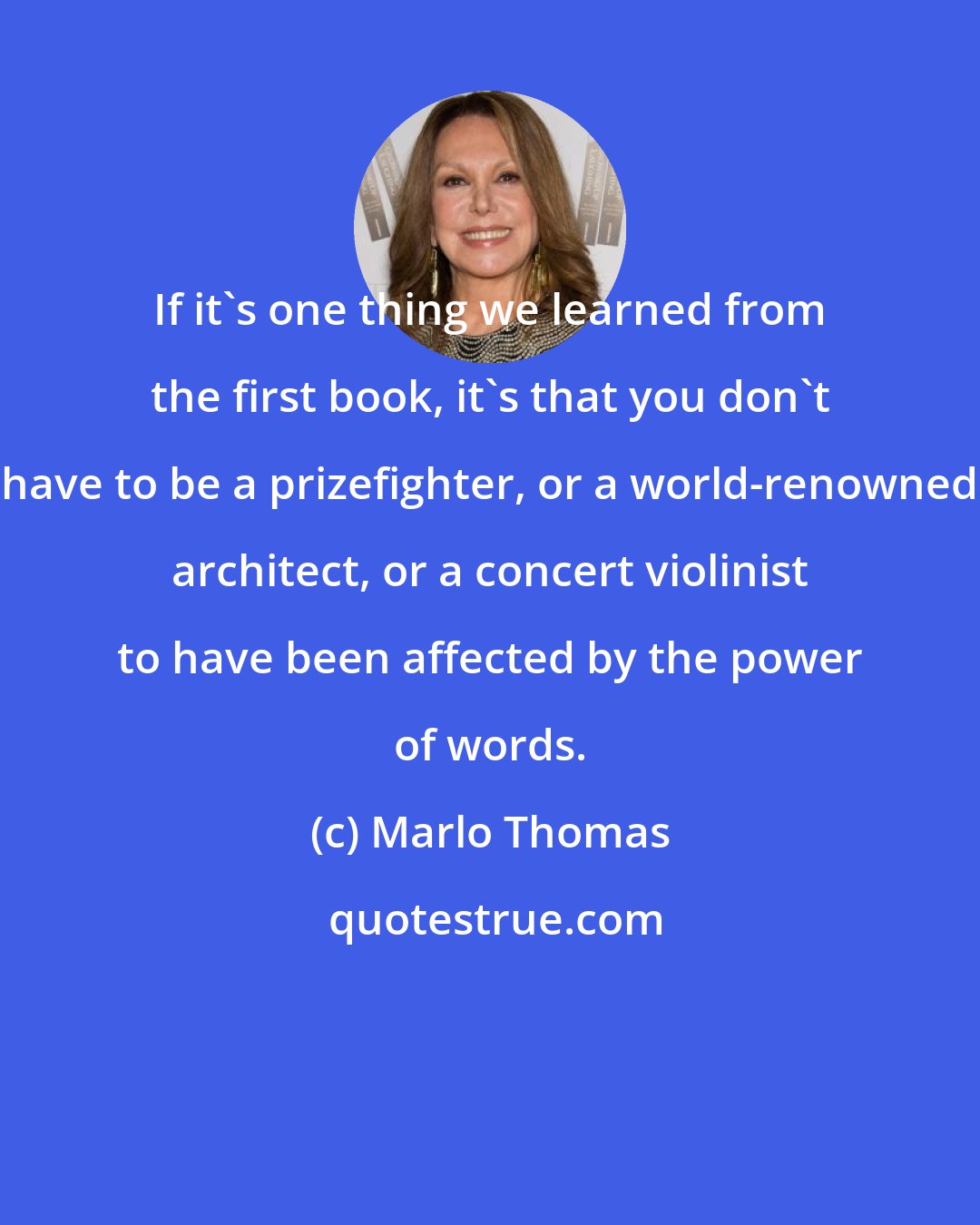Marlo Thomas: If it's one thing we learned from the first book, it's that you don't have to be a prizefighter, or a world-renowned architect, or a concert violinist to have been affected by the power of words.