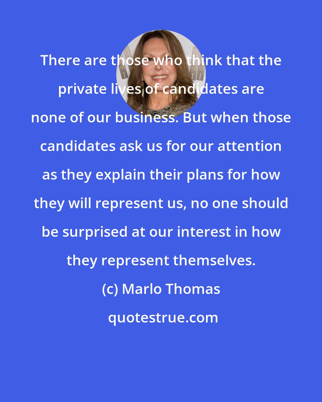 Marlo Thomas: There are those who think that the private lives of candidates are none of our business. But when those candidates ask us for our attention as they explain their plans for how they will represent us, no one should be surprised at our interest in how they represent themselves.