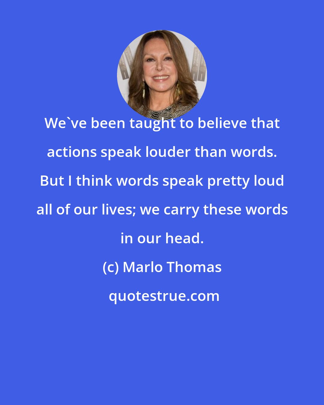 Marlo Thomas: We've been taught to believe that actions speak louder than words. But I think words speak pretty loud all of our lives; we carry these words in our head.