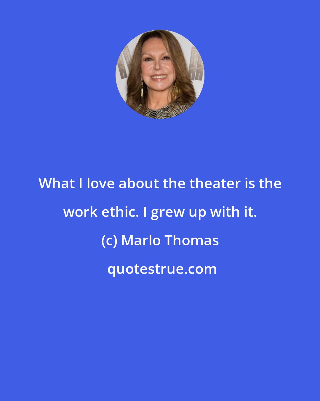 Marlo Thomas: What I love about the theater is the work ethic. I grew up with it.