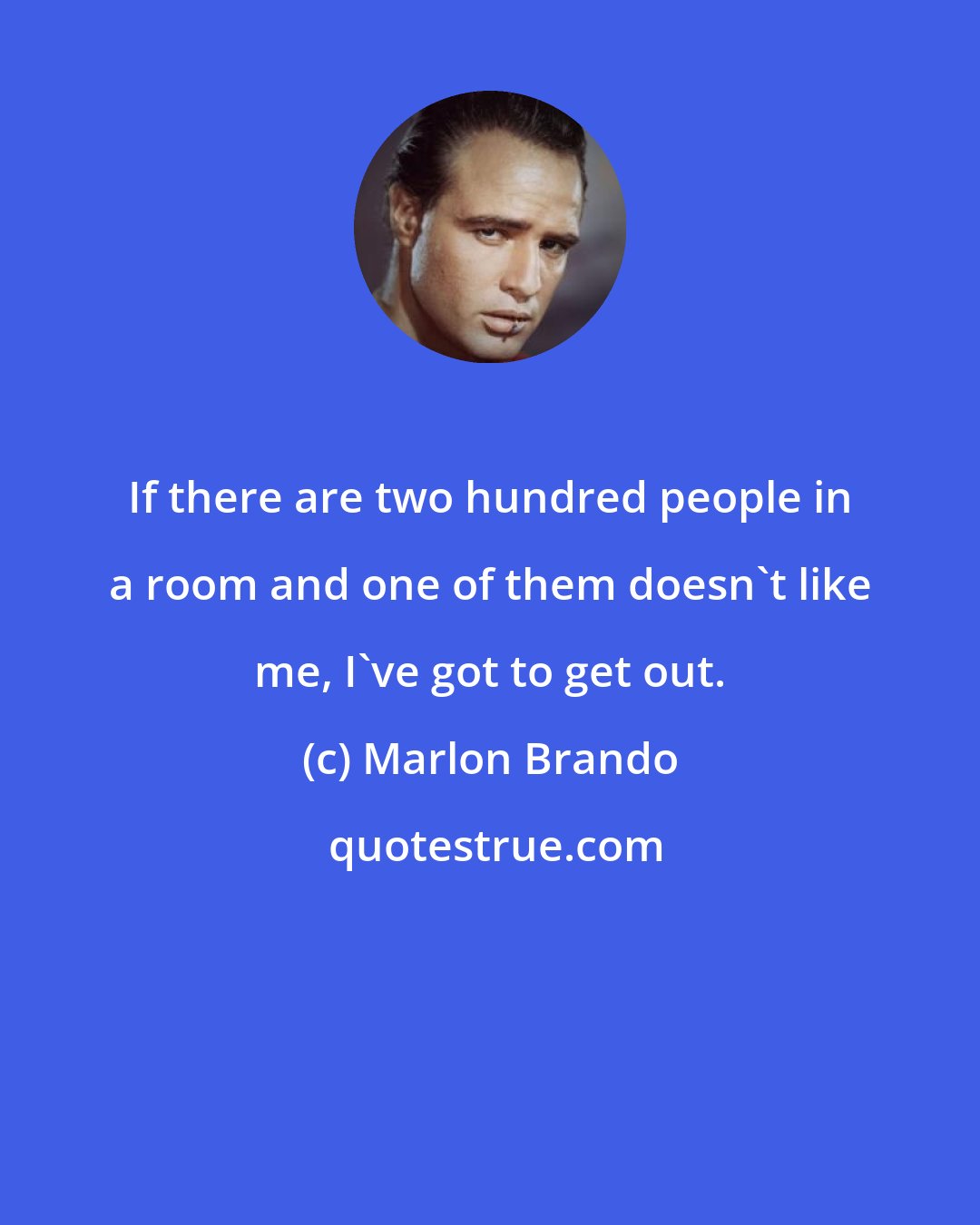 Marlon Brando: If there are two hundred people in a room and one of them doesn't like me, I've got to get out.