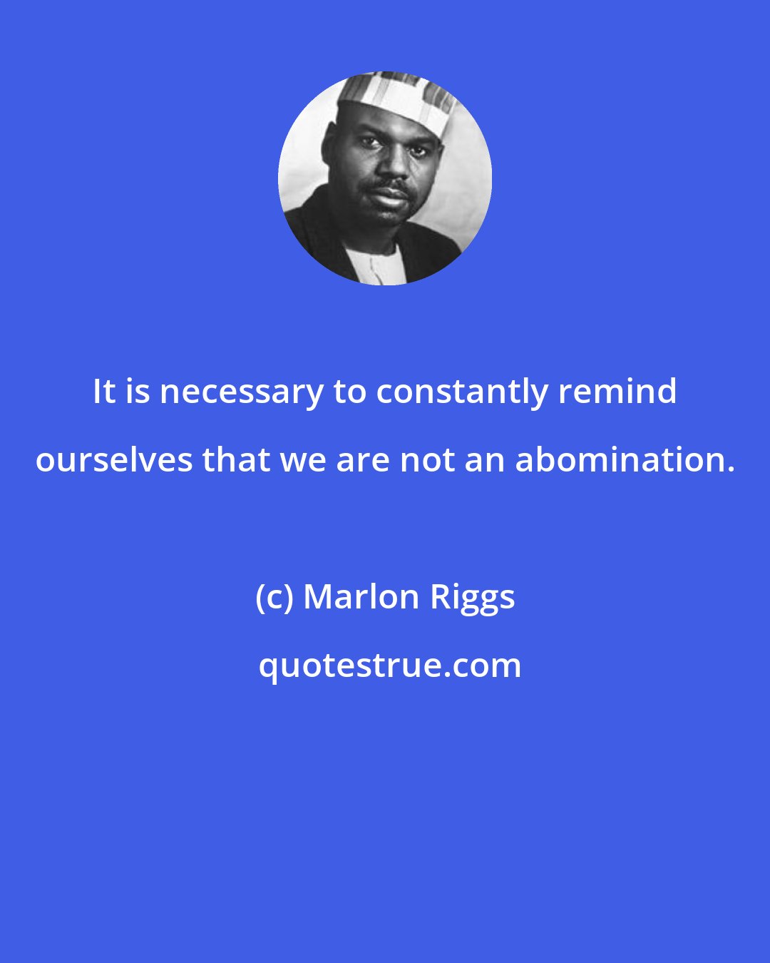 Marlon Riggs: It is necessary to constantly remind ourselves that we are not an abomination.