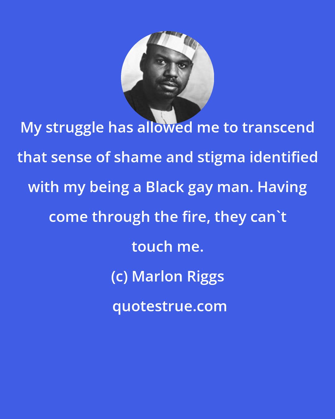 Marlon Riggs: My struggle has allowed me to transcend that sense of shame and stigma identified with my being a Black gay man. Having come through the fire, they can't touch me.
