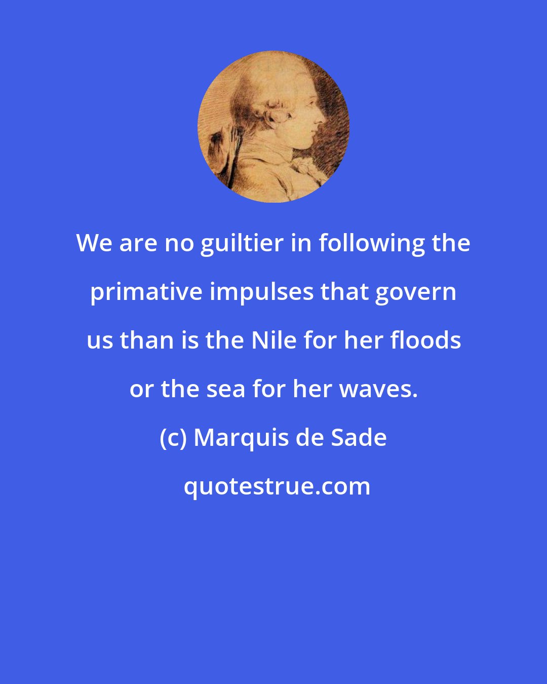 Marquis de Sade: We are no guiltier in following the primative impulses that govern us than is the Nile for her floods or the sea for her waves.