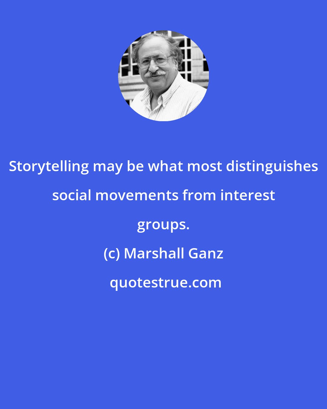 Marshall Ganz: Storytelling may be what most distinguishes social movements from interest groups.