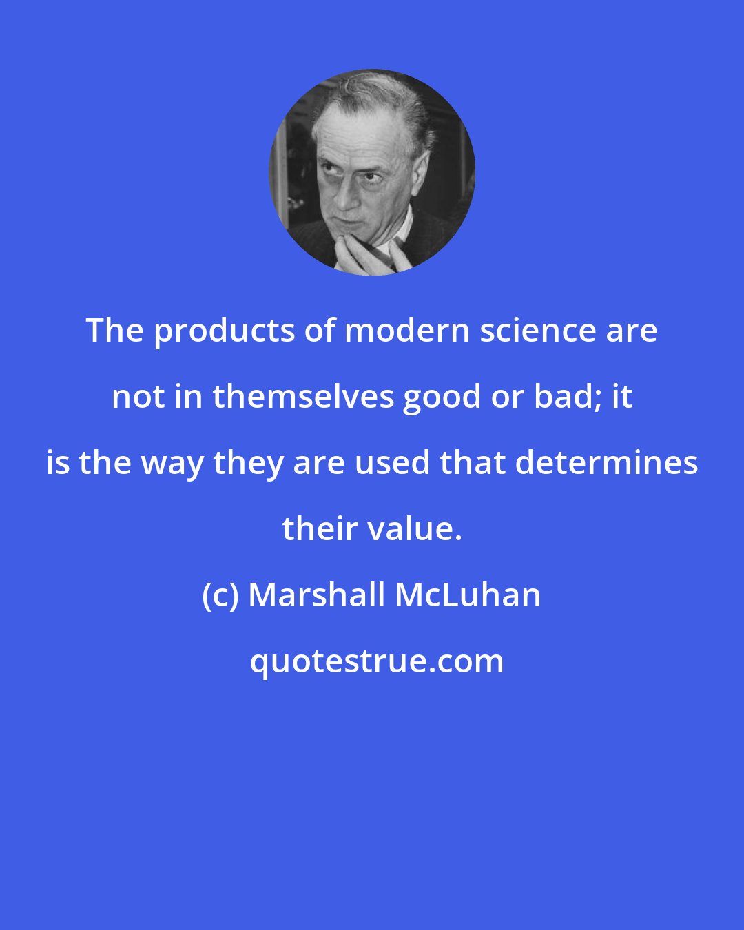 Marshall McLuhan: The products of modern science are not in themselves good or bad; it is the way they are used that determines their value.