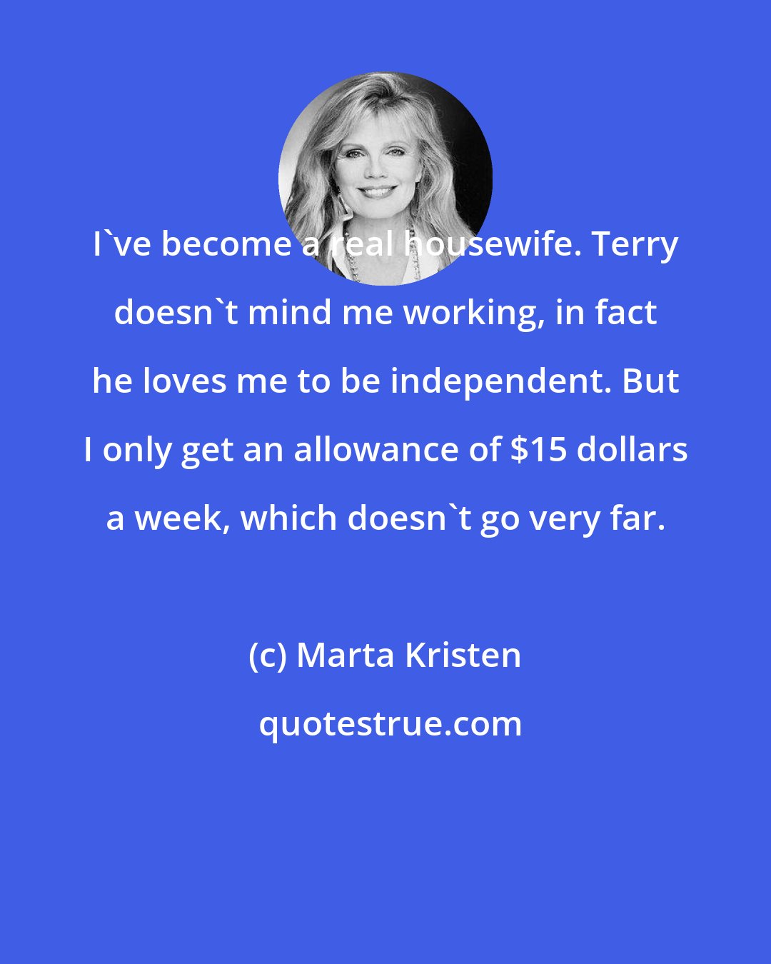 Marta Kristen: I've become a real housewife. Terry doesn't mind me working, in fact he loves me to be independent. But I only get an allowance of $15 dollars a week, which doesn't go very far.