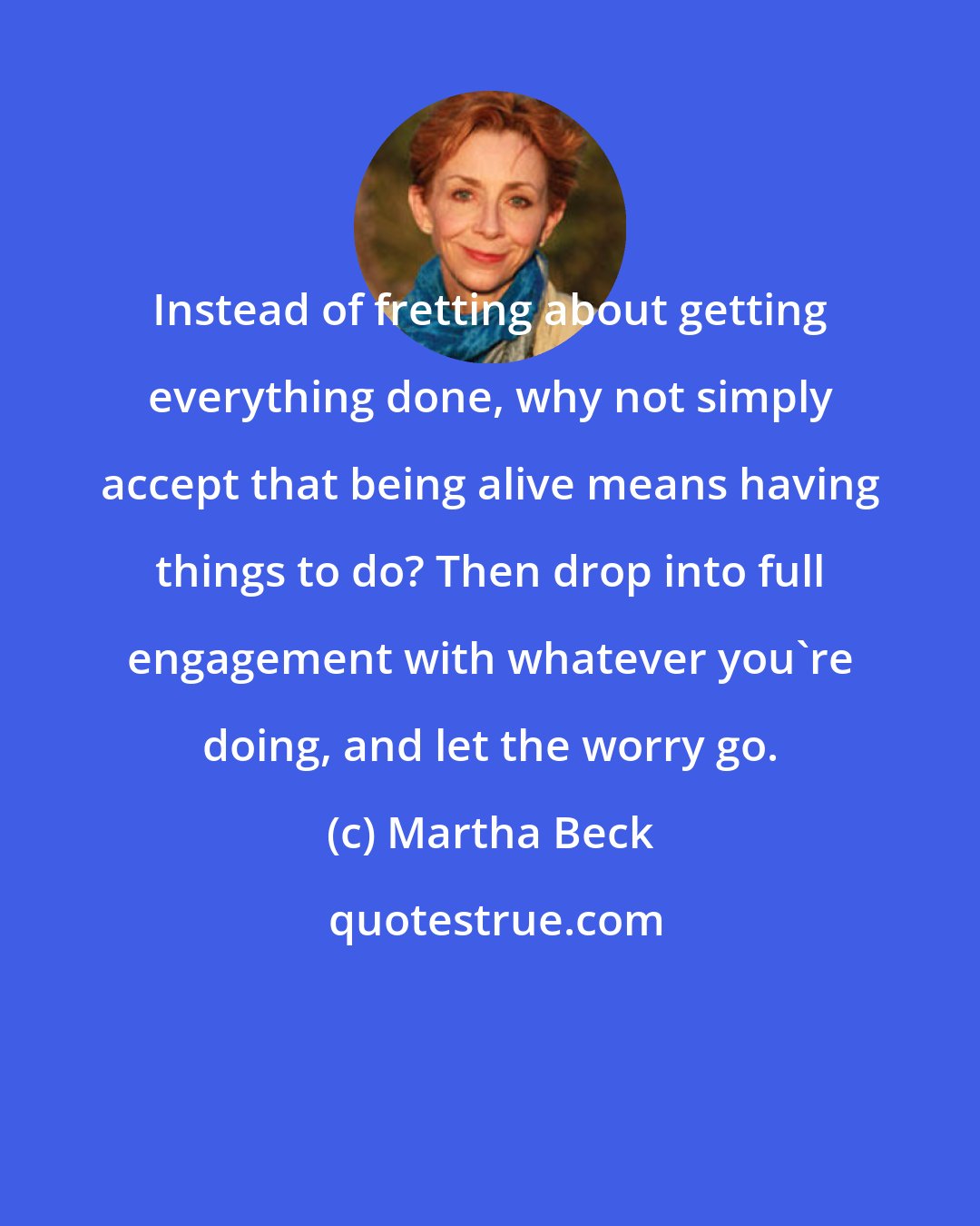 Martha Beck: Instead of fretting about getting everything done, why not simply accept that being alive means having things to do? Then drop into full engagement with whatever you're doing, and let the worry go.