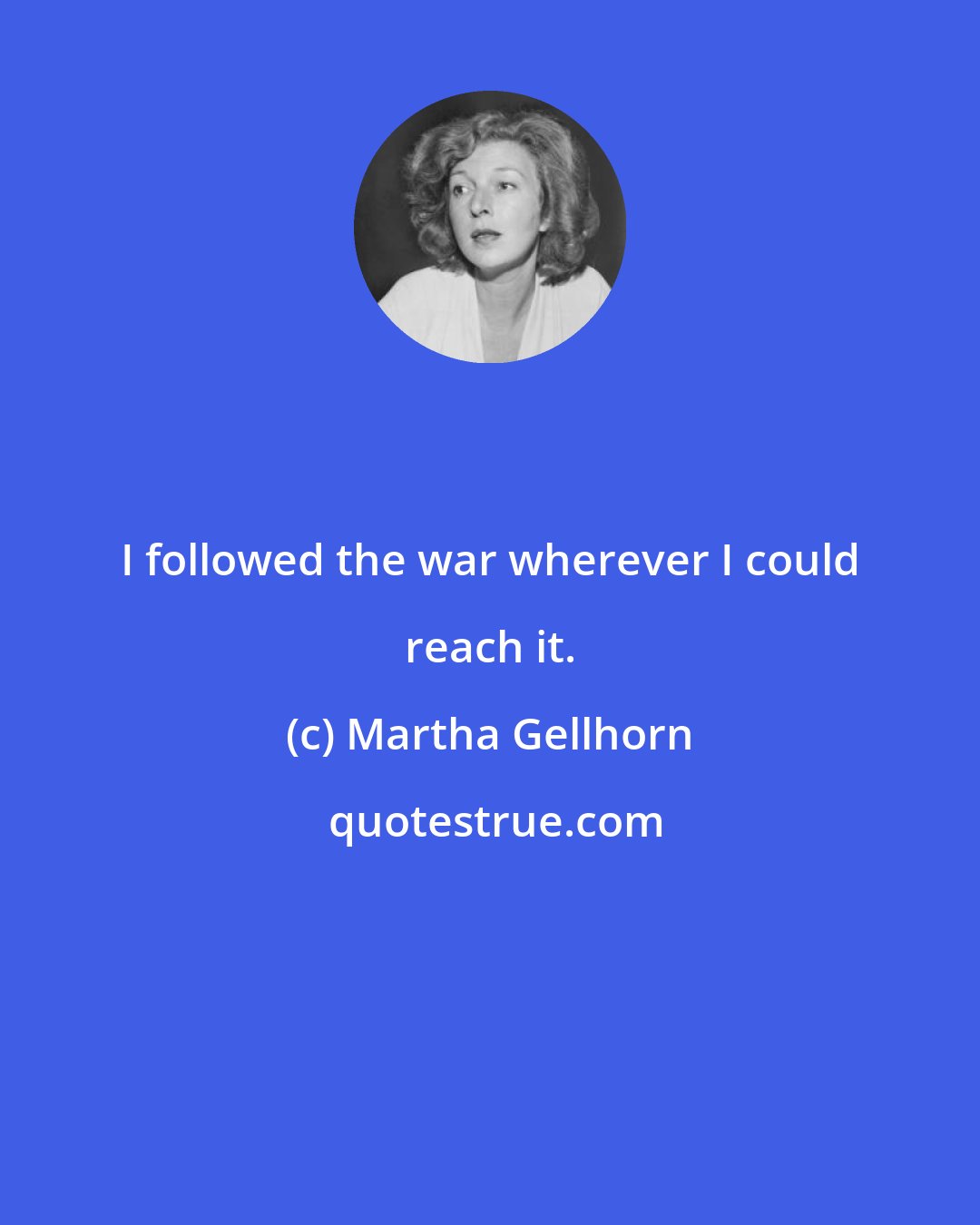 Martha Gellhorn: I followed the war wherever I could reach it.